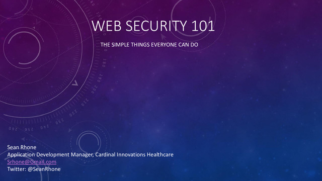 WEB SECURITY 101
THE SIMPLE THINGS EVERYONE CAN DO
Sean Rhone
Application Development Manager, Cardinal Innovations Healthcare
Srhone@Gmail.com
Twitter: @SeanRhone
