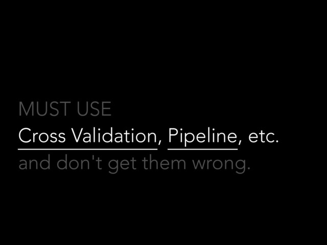 MUST USE
Cross Validation, Pipeline, etc.
and don't get them wrong.
