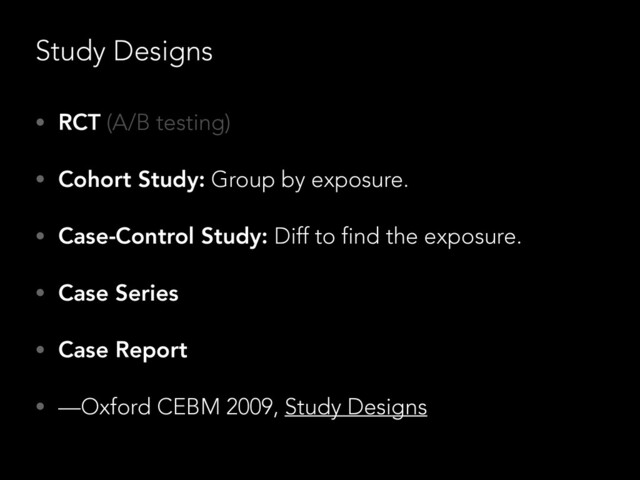 Study Designs
• RCT (A/B testing)
• Cohort Study: Group by exposure.
• Case-Control Study: Diff to find the exposure.
• Case Series
• Case Report
• —Oxford CEBM 2009, Study Designs

