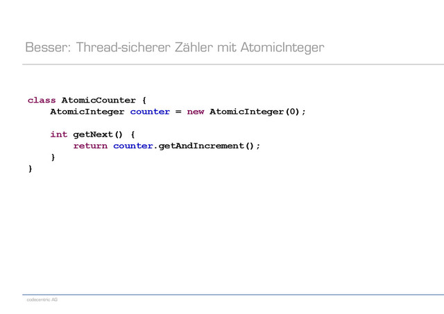 codecentric AG
Besser: Thread-sicherer Zähler mit AtomicInteger
class AtomicCounter {
AtomicInteger counter = new AtomicInteger(0);
int getNext() {
return counter.getAndIncrement();
}
}
