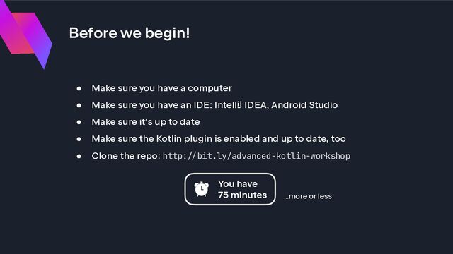 Before we begin!
● Make sure you have a computer
● Make sure you have an IDE: Intell! IDEA, Android Studio
● Make sure it’s up to date
● Make sure the Kotlin plugin is enabled and up to date, too
● Clone the repo: http:!"bit.ly/advanced-kotlin-workshop
You have
75 minutes …more or less
