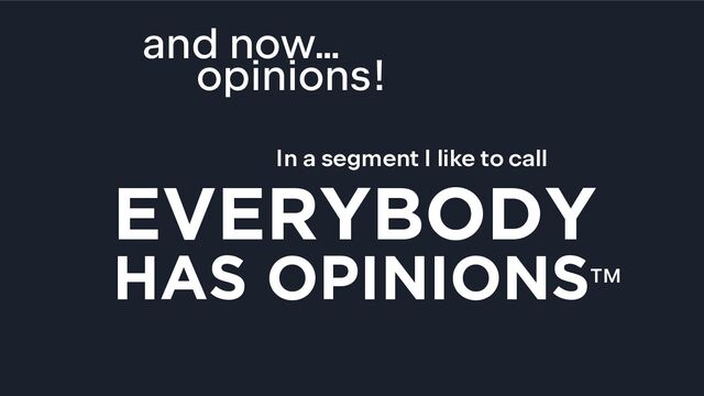 and now…
opinions!
In a segment I like to call
EVERYBODY
HAS OPINIONSTM
BUT I AM THE SPEAKER SO YOU ALL
HAVE TO LISTEN TO MY RANTS NOW
