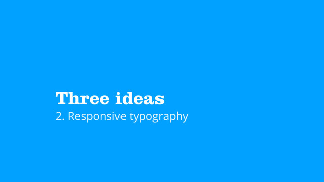 Three ideas
2. Responsive typography
