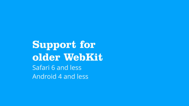 Support for  
older WebKit
Safari 6 and less
Android 4 and less
