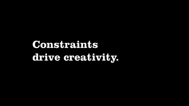 Constraints
drive creativity.
