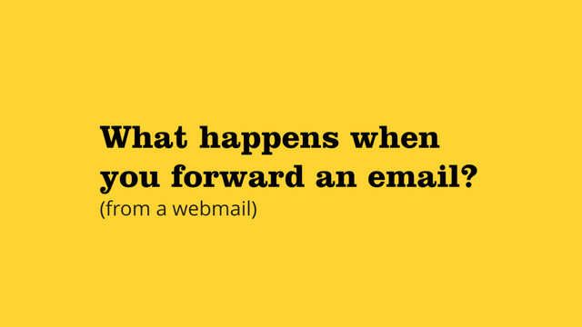 What happens when
you forward an email?
(from a webmail)
