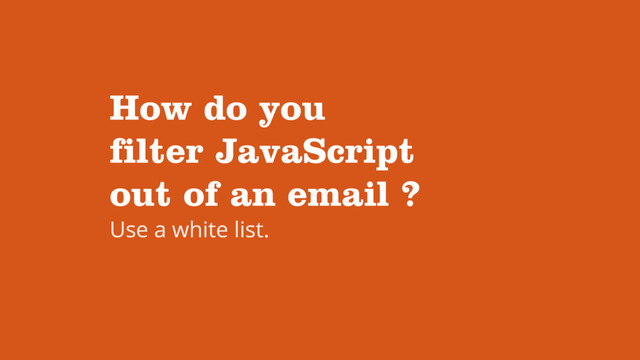 How do you
filter JavaScript
out of an email ?
Use a white list.
