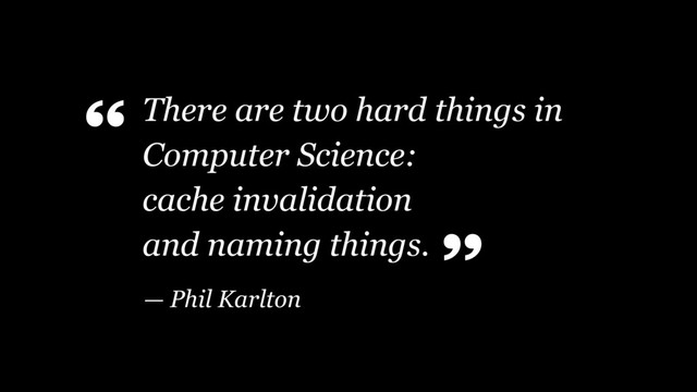 There are two hard things in
Computer Science: 
cache invalidation  
and naming things.
“
— Phil Karlton
”
