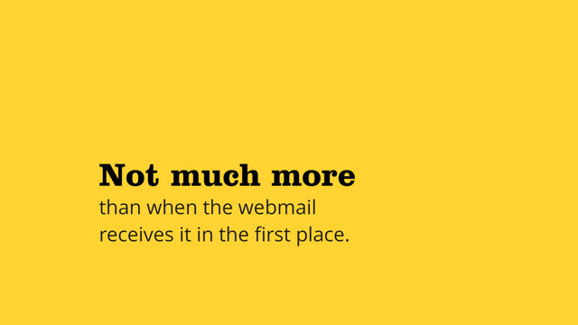 Not much more
than when the webmail
receives it in the ﬁrst place.
