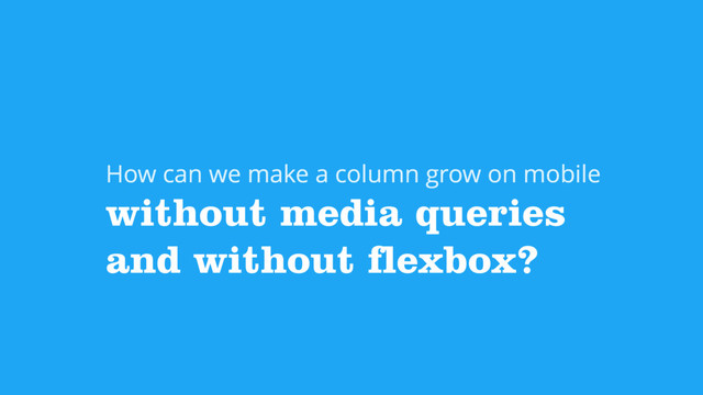 without media queries
and without flexbox?
How can we make a column grow on mobile
