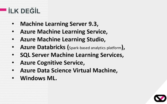 İLK DEĞİL
• Machine Learning Server 9.3,
• Azure Machine Learning Service,
• Azure Machine Learning Studio,
• Azure Databricks (Spark-based analytics platform),
• SQL Server Machine Learning Services,
• Azure Cognitive Service,
• Azure Data Science Virtual Machine,
• Windows ML.
