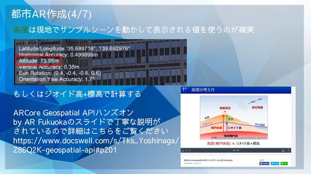 都市AR作成(4/7)
高度は現地でサンプルシーンを動かして表示される値を使うのが確実
もしくはジオイド高+標高で計算する
ARCore Geospatial APIハンズオン
by AR Fukuokaのスライドで丁寧な説明が
されているので詳細はこちらをご覧ください
https://www.docswell.com/s/Tks_Yoshinaga/
Z86Q2K-geospatial-api#p201
