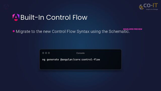Built-In Control Flow
DEVELOPER PREVIEW
Migrate to the new Control Flow Syntax using the Schematic.
