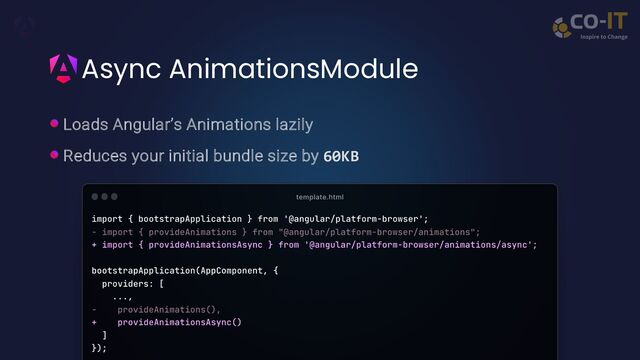 Async AnimationsModule
Loads Angular’s Animations lazily
Reduces your initial bundle size by 60KB
