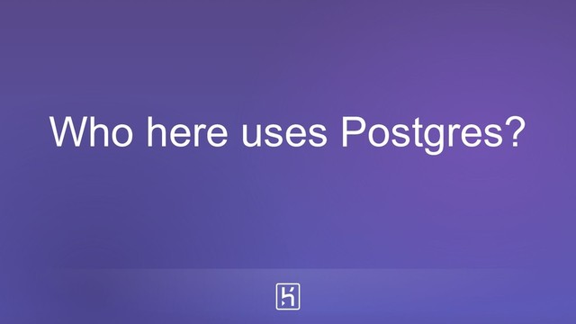 Who here uses Postgres?
