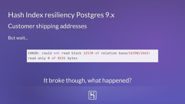 But wait...
Hash Index resiliency Postgres 9.x
ERROR: could not read block 32570 of relation base/16390/2663:
read only 0 of 8192 bytes
Customer shipping addresses
It broke though, what happened?
