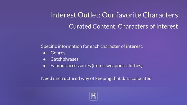 Curated Content: Characters of Interest
Specific information for each character of interest:
● Genres
● Catchphrases
● Famous accessories (items, weapons, clothes)
Need unstructured way of keeping that data colocated
Interest Outlet: Our favorite Characters
