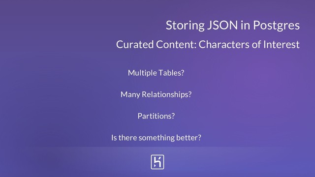 Curated Content: Characters of Interest
Storing JSON in Postgres
Multiple Tables?
Many Relationships?
Partitions?
Is there something better?
