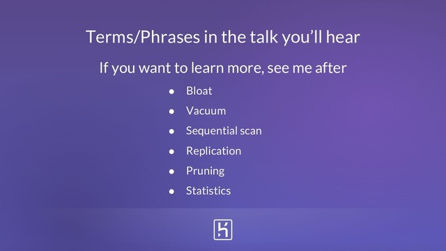 Terms/Phrases in the talk you’ll hear
● Bloat
● Vacuum
● Sequential scan
● Replication
● Pruning
● Statistics
If you want to learn more, see me after
