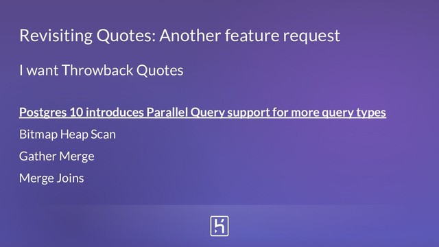 Postgres 10 introduces Parallel Query support for more query types
Bitmap Heap Scan
Gather Merge
Merge Joins
Revisiting Quotes: Another feature request
I want Throwback Quotes
