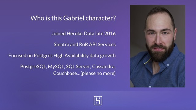 Who is this Gabriel character?
Joined Heroku Data late 2016
Sinatra and RoR API Services
Focused on Postgres High Availability data growth
PostgreSQL, MySQL, SQL Server, Cassandra,
Couchbase…(please no more)
