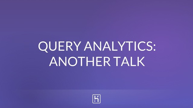 QUERY ANALYTICS:
ANOTHER TALK
