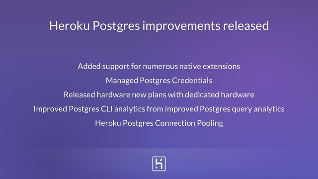 Heroku Postgres improvements released
Added support for numerous native extensions
Managed Postgres Credentials
Released hardware new plans with dedicated hardware
Improved Postgres CLI analytics from improved Postgres query analytics
Heroku Postgres Connection Pooling
