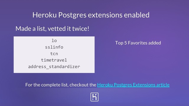 Heroku Postgres extensions enabled
Made a list, vetted it twice!
Top 5 Favorites added
lo
sslinfo
tcn
timetravel
address_standardizer
For the complete list, checkout the Heroku Postgres Extensions article

