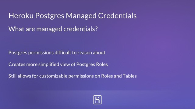 Postgres permissions difficult to reason about
Creates more simplified view of Postgres Roles
Still allows for customizable permissions on Roles and Tables
Heroku Postgres Managed Credentials
What are managed credentials?
