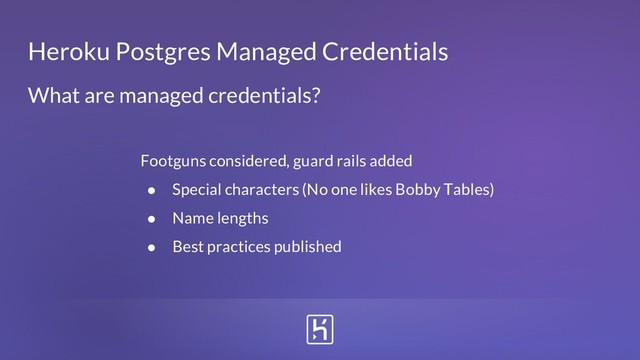 Heroku Postgres Managed Credentials
Footguns considered, guard rails added
● Special characters (No one likes Bobby Tables)
● Name lengths
● Best practices published
What are managed credentials?
