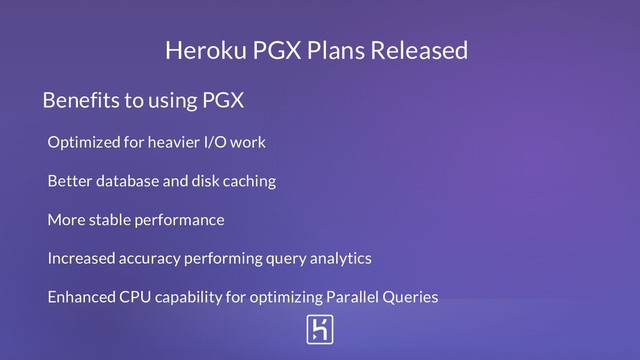 Heroku PGX Plans Released
Benefits to using PGX
Optimized for heavier I/O work
Better database and disk caching
More stable performance
Increased accuracy performing query analytics
Enhanced CPU capability for optimizing Parallel Queries
