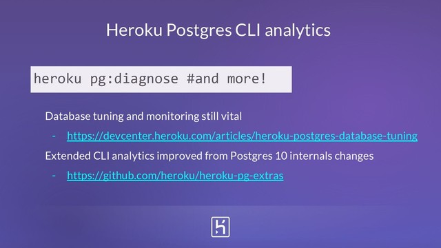 Heroku Postgres CLI analytics
Database tuning and monitoring still vital
- https://devcenter.heroku.com/articles/heroku-postgres-database-tuning
Extended CLI analytics improved from Postgres 10 internals changes
- https://github.com/heroku/heroku-pg-extras
heroku pg:diagnose #and more!
