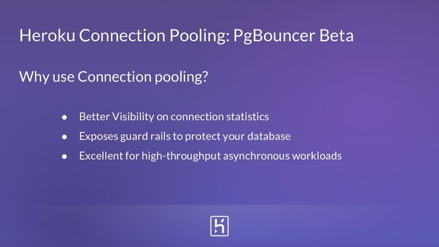 Heroku Connection Pooling: PgBouncer Beta
● Better Visibility on connection statistics
● Exposes guard rails to protect your database
● Excellent for high-throughput asynchronous workloads
Why use Connection pooling?
