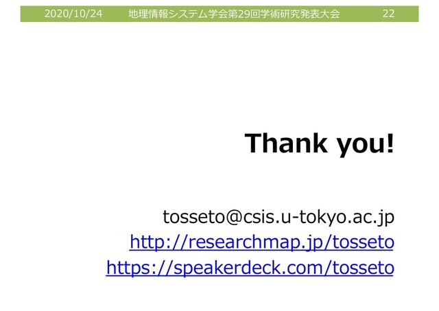2020/10/24 地理情報システム学会第29回学術研究発表⼤会 22
Thank you!
tosseto@csis.u-tokyo.ac.jp
http://researchmap.jp/tosseto
https://speakerdeck.com/tosseto
