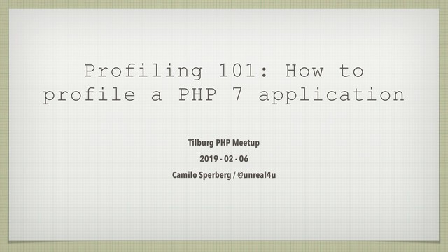 Profiling 101: How to
profile a PHP 7 application
Tilburg PHP Meetup
2019 - 02 - 06
Camilo Sperberg / @unreal4u
