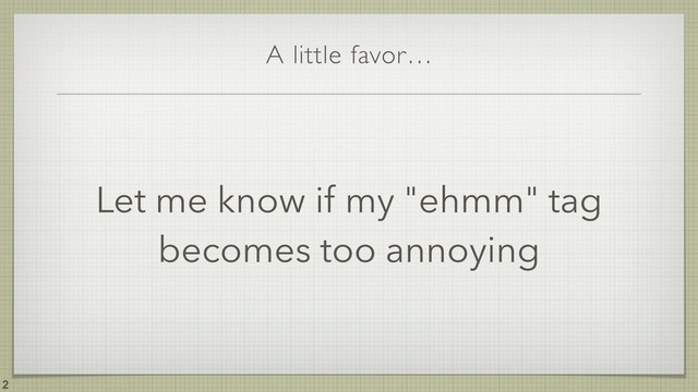 A little favor…
!2
Let me know if my "ehmm" tag
becomes too annoying
