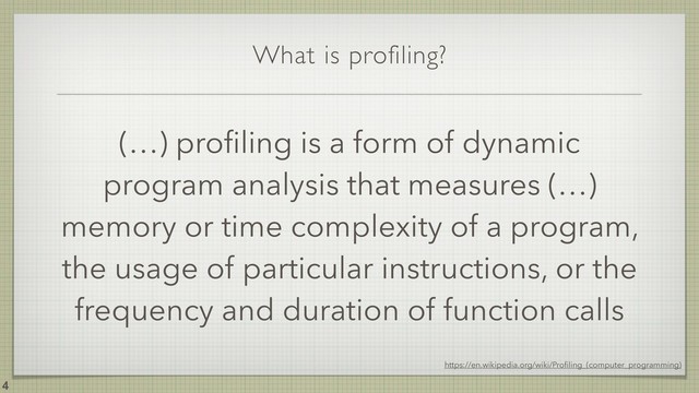 What is profiling?
(…) proﬁling is a form of dynamic
program analysis that measures (…)
memory or time complexity of a program,
the usage of particular instructions, or the
frequency and duration of function calls
!4
https://en.wikipedia.org/wiki/Proﬁling_(computer_programming)
