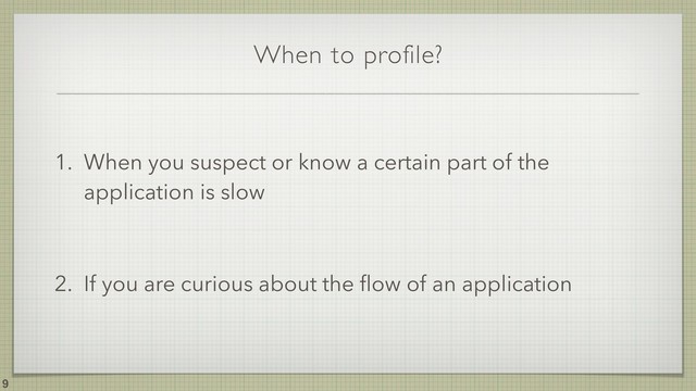 When to profile?
!9
1. When you suspect or know a certain part of the
application is slow
2. If you are curious about the ﬂow of an application
