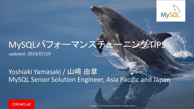 Copyright © 2019, Oracle and/or its affiliates. All rights reserved.
MySQLパフォーマンスチューニングTIPS
updated: 2019/07/19
Yoshiaki Yamasaki / 山﨑 由章
MySQL Senior Solution Engineer, Asia Pacific and Japan
