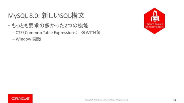 Copyright © 2019, Oracle and/or its affiliates. All rights reserved.
MySQL 8.0: 新しいSQL構文
• もっとも要求の多かった2つの機能
– CTE（Common Table Expressions） ※WITH句
– Window 関数
24
Feature Request
from Developers
