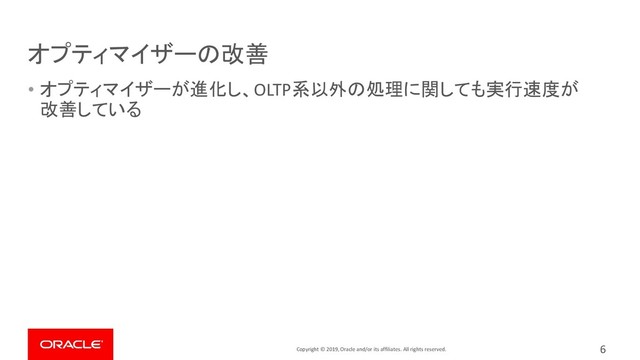 Copyright © 2019, Oracle and/or its affiliates. All rights reserved.
オプティマイザーの改善
• オプティマイザーが進化し、OLTP系以外の処理に関しても実行速度が
改善している
6
