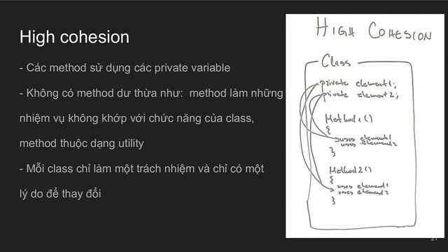 High cohesion
- Các method sử dụng các private variable
- Không có method dư thừa như: method làm những
nhiệm vụ không khớp với chức năng của class,
method thuộc dạng utility
- Mỗi class chỉ làm một trách nhiệm và chỉ có một
lý do để thay đổi
21
