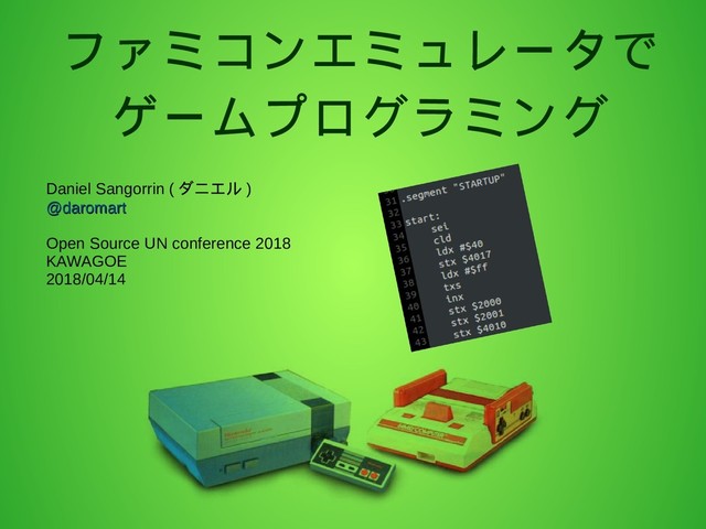 ファミコンエミュレータで
ゲームプログラミング
Daniel Sangorrin ( ダニエル )
@daromart
@daromart
Open Source UN conference 2018
KAWAGOE
2018/04/14
