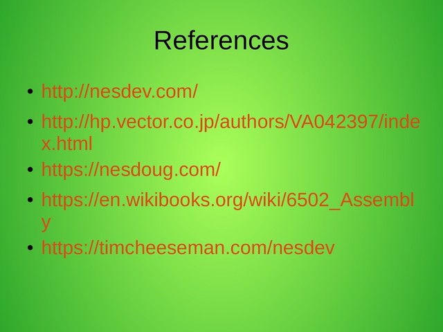 References
●
http://nesdev.com/
●
http://hp.vector.co.jp/authors/VA042397/inde
x.html
●
https://nesdoug.com/
●
https://en.wikibooks.org/wiki/6502_Assembl
y
●
https://timcheeseman.com/nesdev
