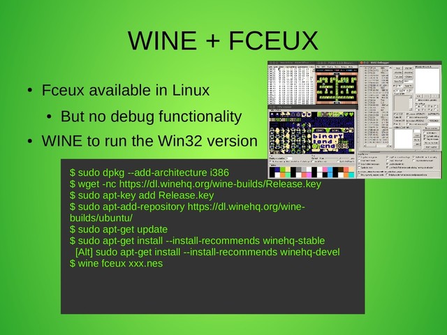 WINE + FCEUX
●
Fceux available in Linux
●
But no debug functionality
●
WINE to run the Win32 version
$ sudo dpkg --add-architecture i386
$ wget -nc https://dl.winehq.org/wine-builds/Release.key
$ sudo apt-key add Release.key
$ sudo apt-add-repository https://dl.winehq.org/wine-
builds/ubuntu/
$ sudo apt-get update
$ sudo apt-get install --install-recommends winehq-stable
[Alt] sudo apt-get install --install-recommends winehq-devel
$ wine fceux xxx.nes
