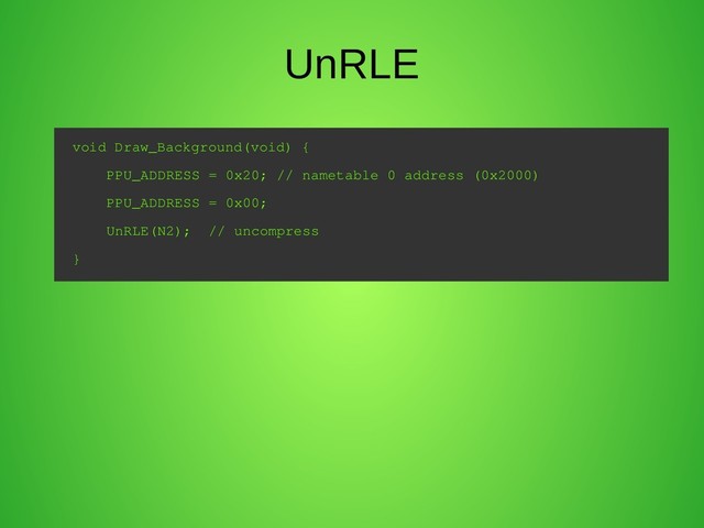 UnRLE
void Draw_Background(void) {
PPU_ADDRESS = 0x20; // nametable 0 address (0x2000)
PPU_ADDRESS = 0x00;
UnRLE(N2); // uncompress
}
