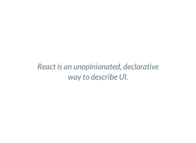 React is an unopinionated, declarative
way to describe UI.
