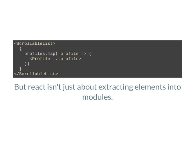 But react isn't just about extracting elements into
modules.

{
profiles.map( profile => (

))
}

