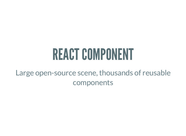 REACT COMPONENT
Large open-source scene, thousands of reusable
components
