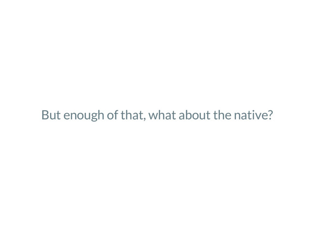 But enough of that, what about the native?
